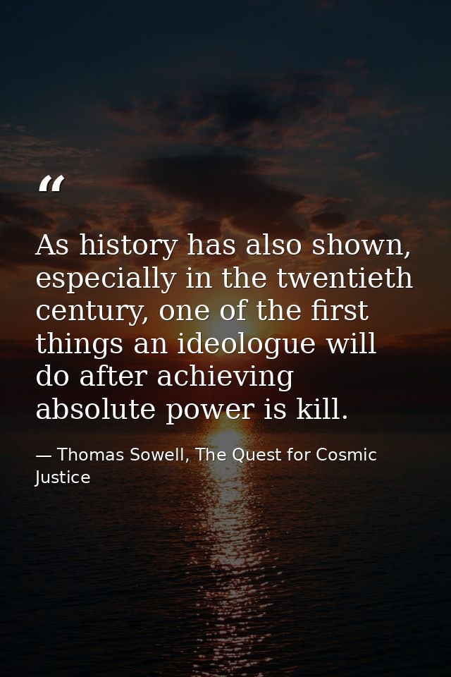 As history has also shown, especially in the twentieth century, one of the first things an ideologue will do after achie — Thomas Sowell, The Quest for Cosmic Justice