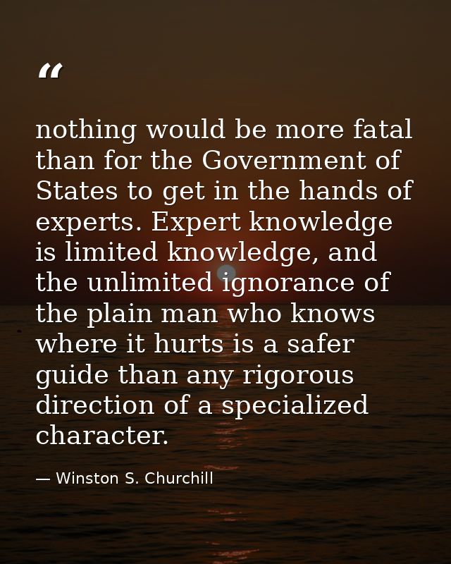 nothing would be more fatal than for the Government of States to get in the hands of experts. Expert knowledge is limite — Winston S. Churchill