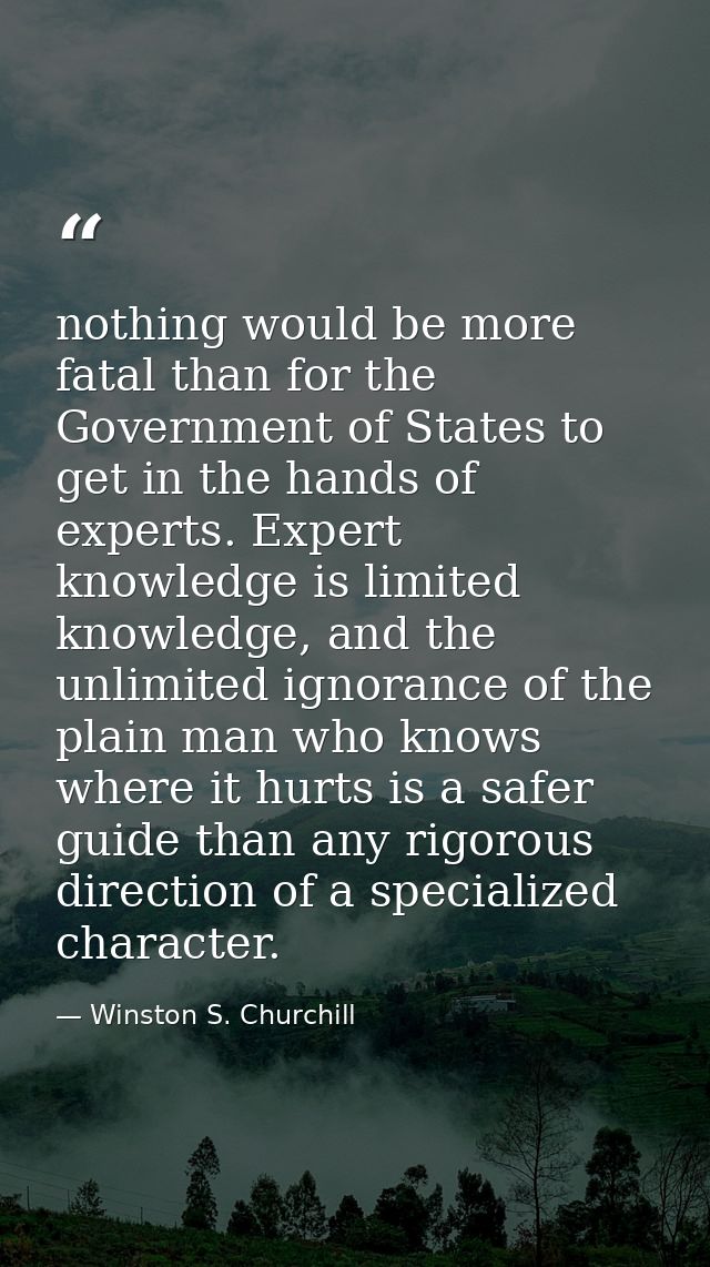nothing would be more fatal than for the Government of States to get in the hands of experts. Expert knowledge is limite — Winston S. Churchill