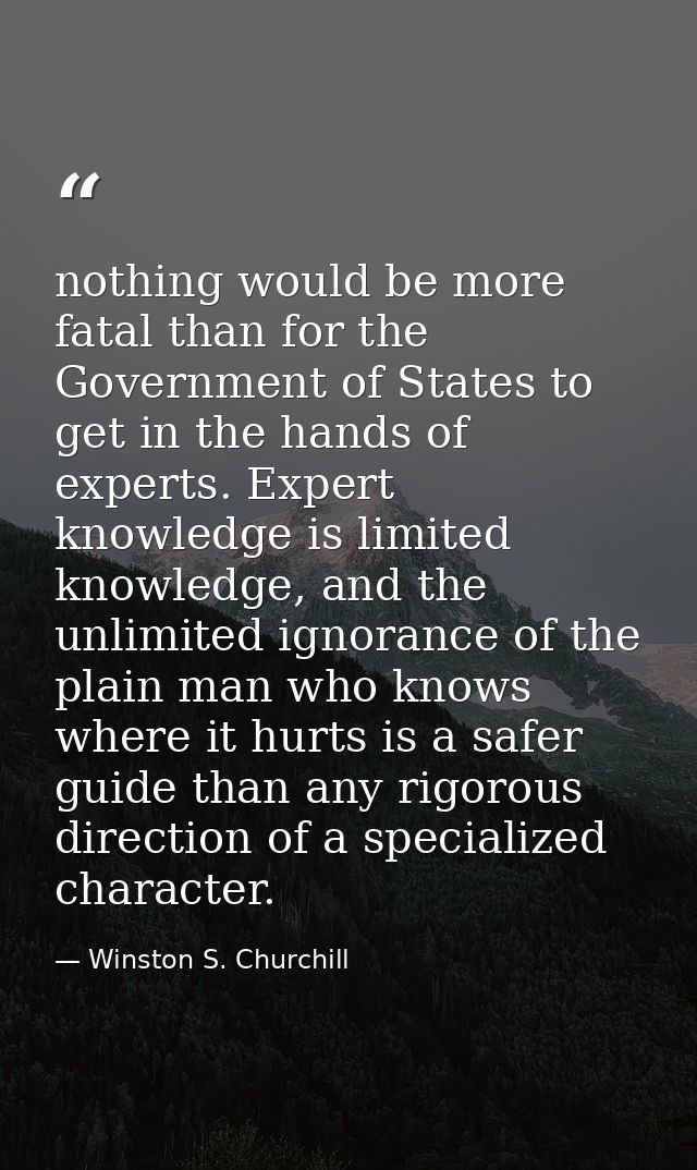 nothing would be more fatal than for the Government of States to get in the hands of experts. Expert knowledge is limite — Winston S. Churchill