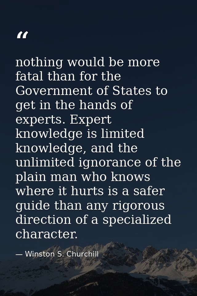 nothing would be more fatal than for the Government of States to get in the hands of experts. Expert knowledge is limite — Winston S. Churchill