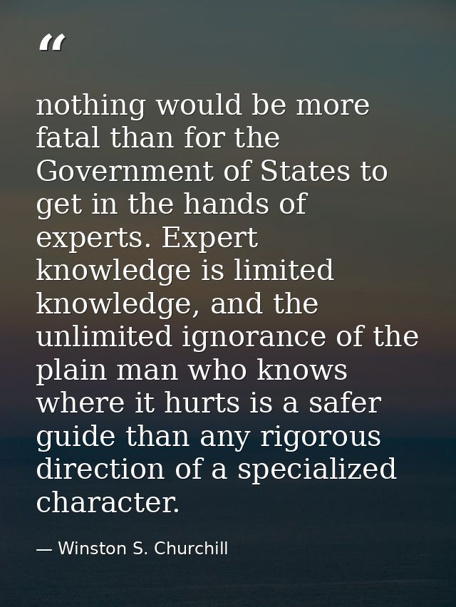 nothing would be more fatal than for the Government of States to get in the hands of experts. Expert knowledge is limite — Winston S. Churchill