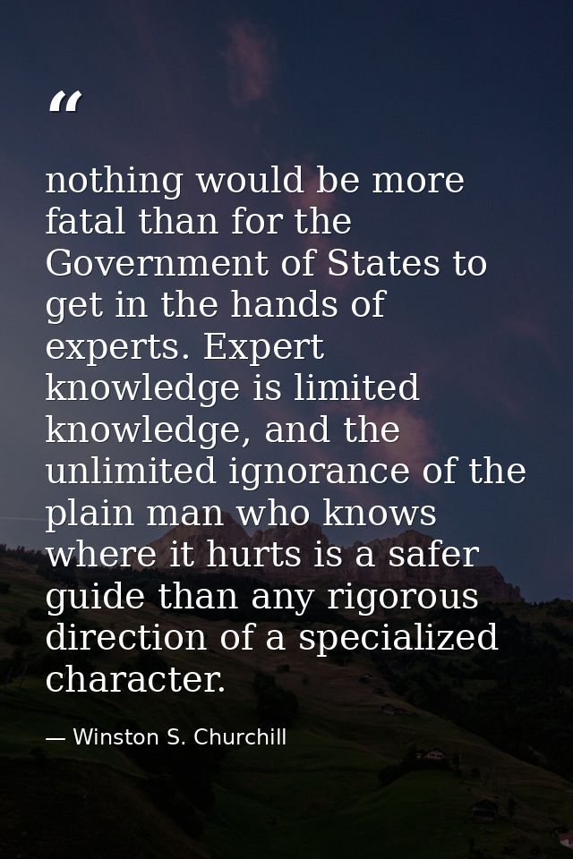 nothing would be more fatal than for the Government of States to get in the hands of experts. Expert knowledge is limite — Winston S. Churchill