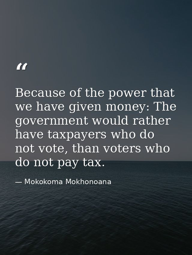 Because of the power that we have given money: The government would rather have taxpayers who do not vote, than voters w — Mokokoma Mokhonoana