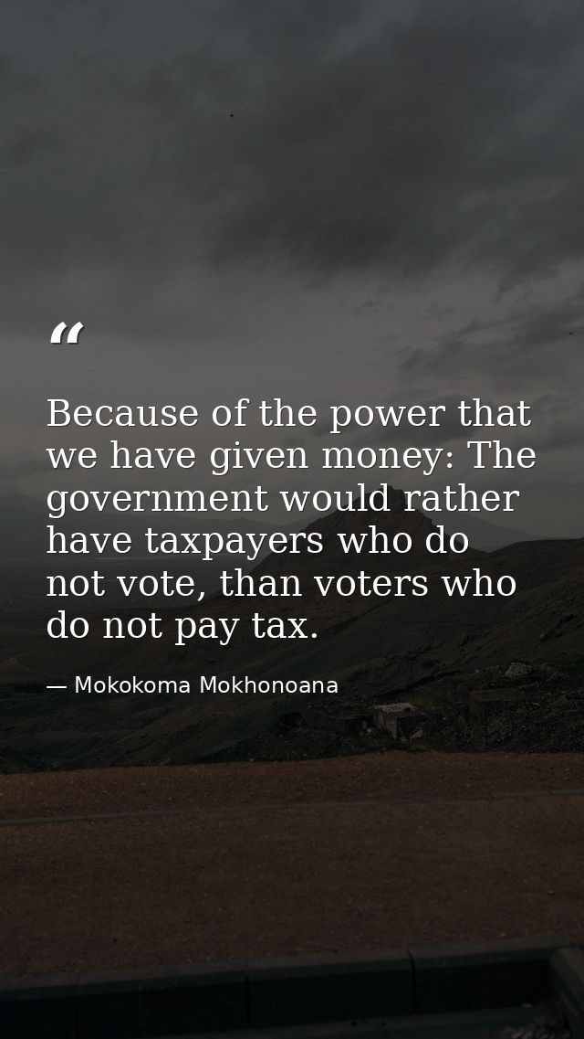 Because of the power that we have given money: The government would rather have taxpayers who do not vote, than voters w — Mokokoma Mokhonoana