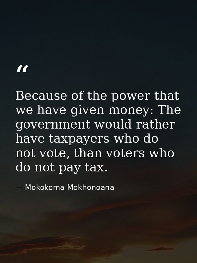 Because of the power that we have given money: The government would rather have taxpayers who do not vote, than voters w — Mokokoma Mokhonoana