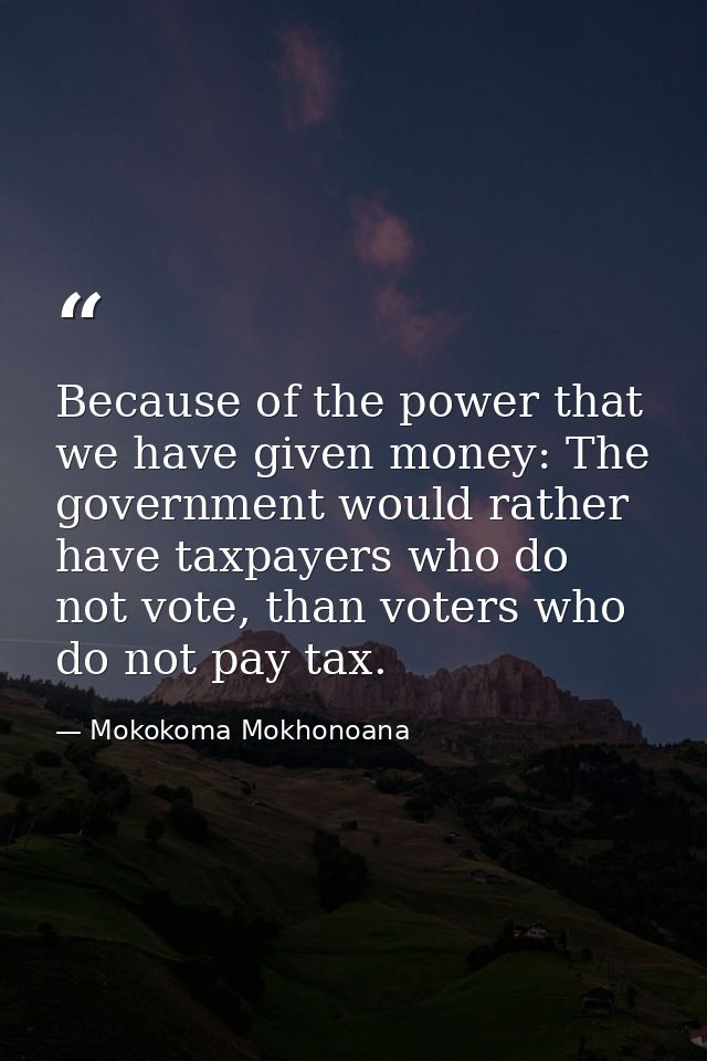 Because of the power that we have given money: The government would rather have taxpayers who do not vote, than voters w — Mokokoma Mokhonoana