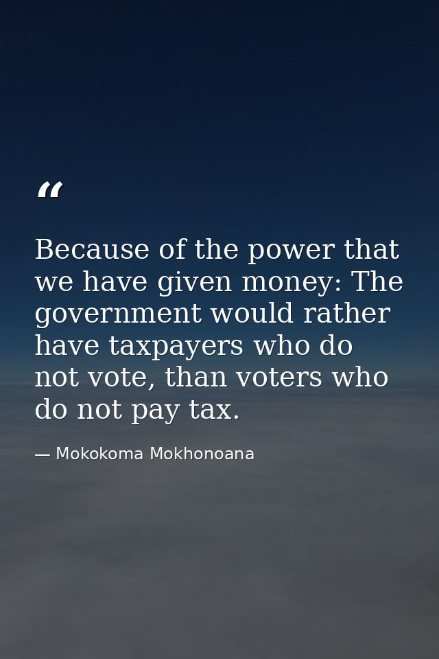 Because of the power that we have given money: The government would rather have taxpayers who do not vote, than voters w — Mokokoma Mokhonoana