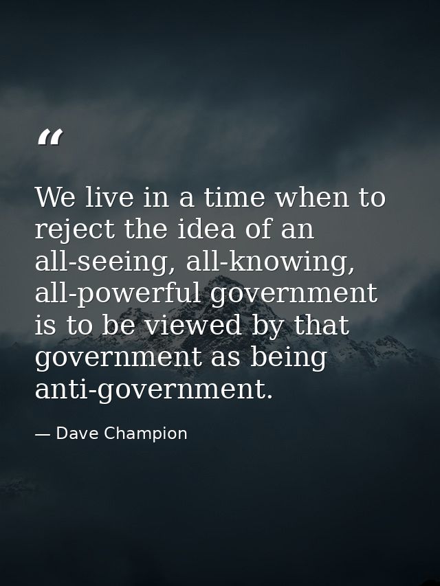 We live in a time when to reject the idea of an all-seeing, all-knowing, all-powerful government is to be viewed by that — Dave Champion