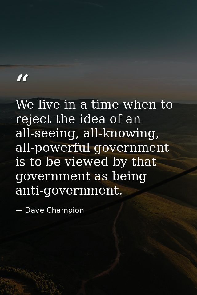We live in a time when to reject the idea of an all-seeing, all-knowing, all-powerful government is to be viewed by that — Dave Champion