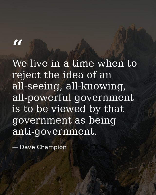 We live in a time when to reject the idea of an all-seeing, all-knowing, all-powerful government is to be viewed by that — Dave Champion