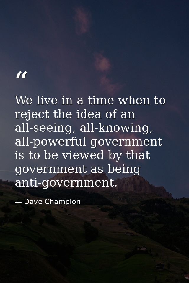 We live in a time when to reject the idea of an all-seeing, all-knowing, all-powerful government is to be viewed by that — Dave Champion