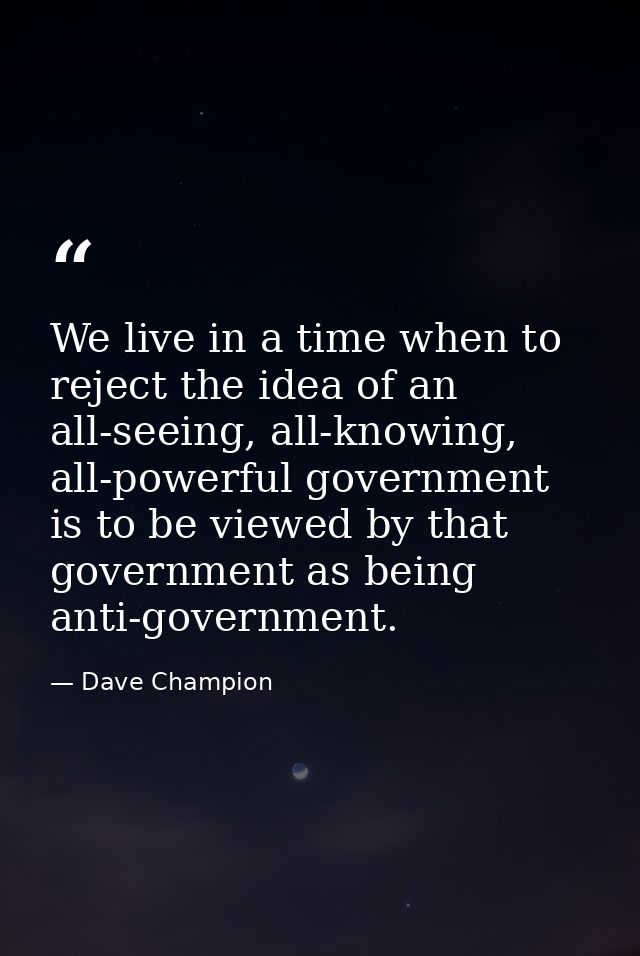 We live in a time when to reject the idea of an all-seeing, all-knowing, all-powerful government is to be viewed by that — Dave Champion