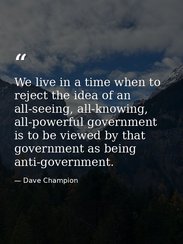 We live in a time when to reject the idea of an all-seeing, all-knowing, all-powerful government is to be viewed by that — Dave Champion