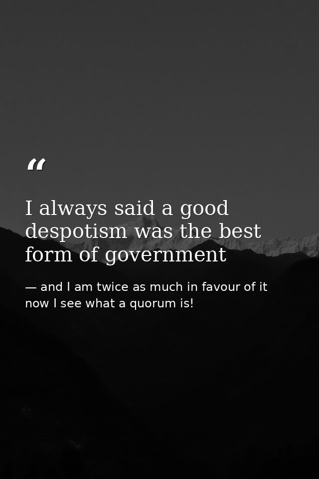 I always said a good despotism was the best form of government — and I am twice as much in favour of it now I see what a quorum is!