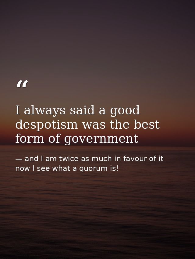 I always said a good despotism was the best form of government — and I am twice as much in favour of it now I see what a quorum is!