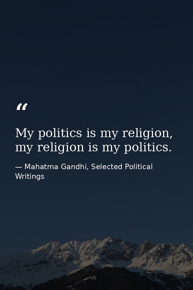My politics is my religion, my religion is my politics. — Mahatma Gandhi, Selected Political Writings