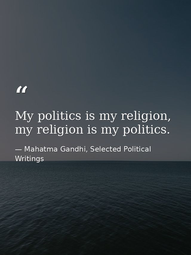 My politics is my religion, my religion is my politics. — Mahatma Gandhi, Selected Political Writings