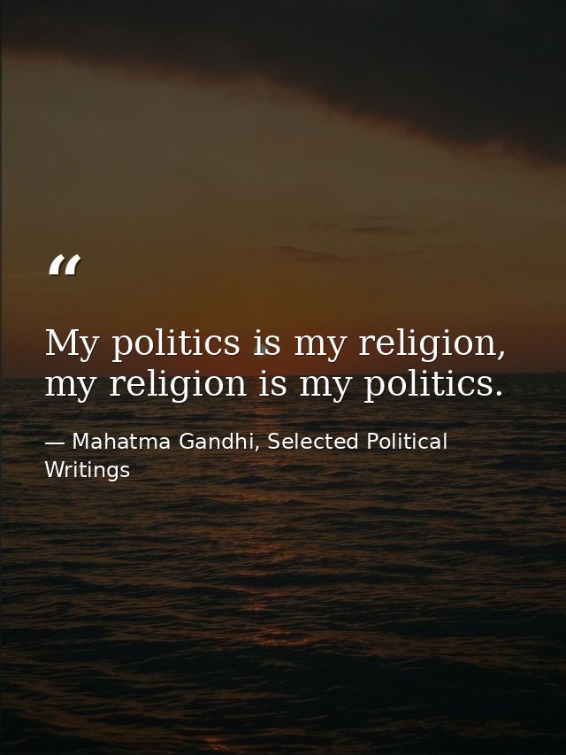 My politics is my religion, my religion is my politics. — Mahatma Gandhi, Selected Political Writings
