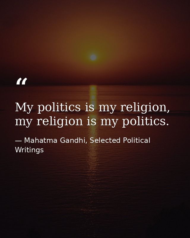 My politics is my religion, my religion is my politics. — Mahatma Gandhi, Selected Political Writings
