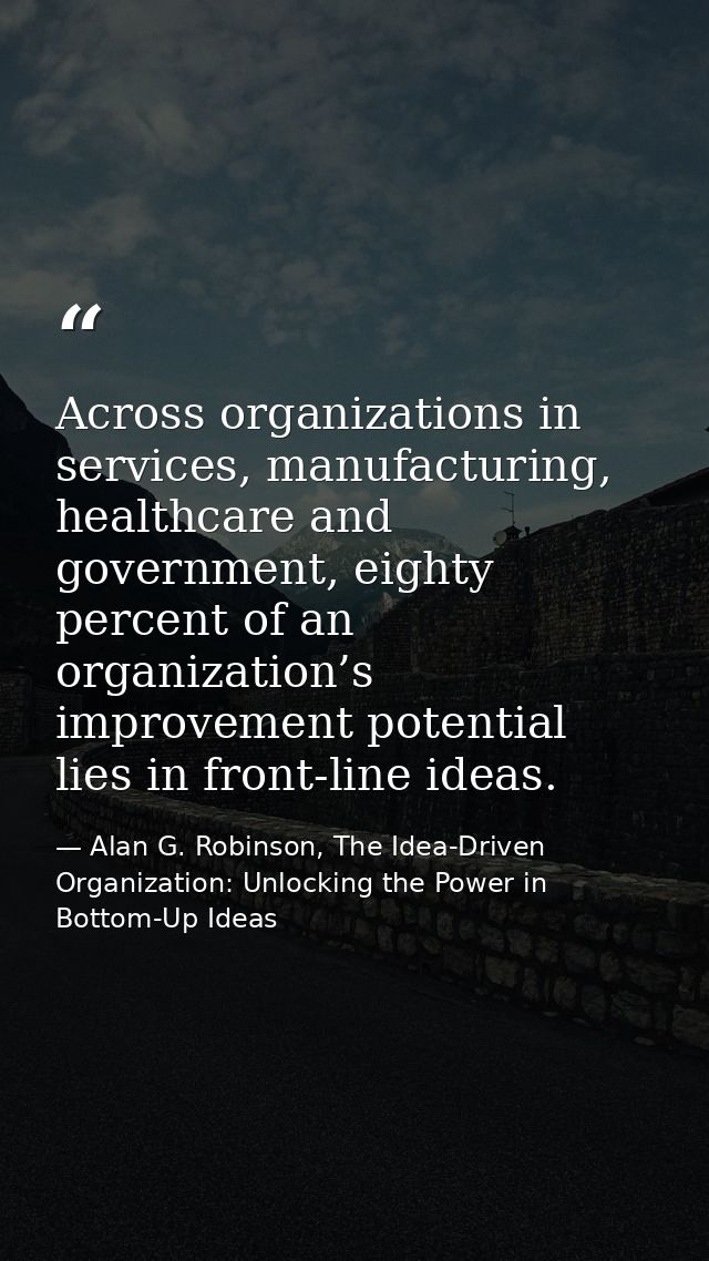 Across organizations in services, manufacturing, healthcare and government, eighty percent of an organization’s improvem — Alan G. Robinson, The Idea-Driven Organization: Unlocking the Power in Bottom-Up Ideas