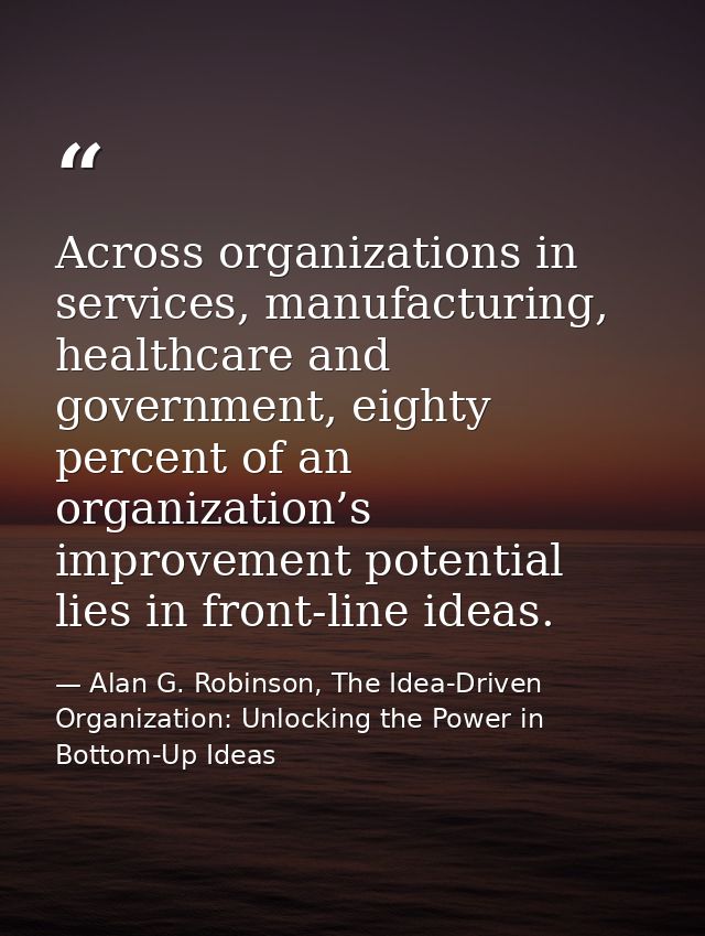 Across organizations in services, manufacturing, healthcare and government, eighty percent of an organization’s improvem — Alan G. Robinson, The Idea-Driven Organization: Unlocking the Power in Bottom-Up Ideas