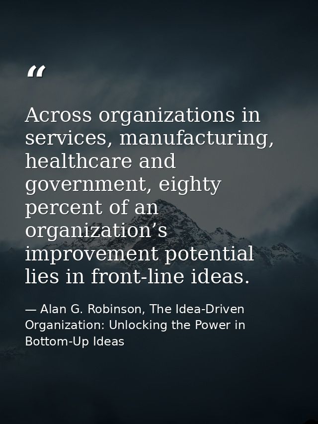 Across organizations in services, manufacturing, healthcare and government, eighty percent of an organization’s improvem — Alan G. Robinson, The Idea-Driven Organization: Unlocking the Power in Bottom-Up Ideas