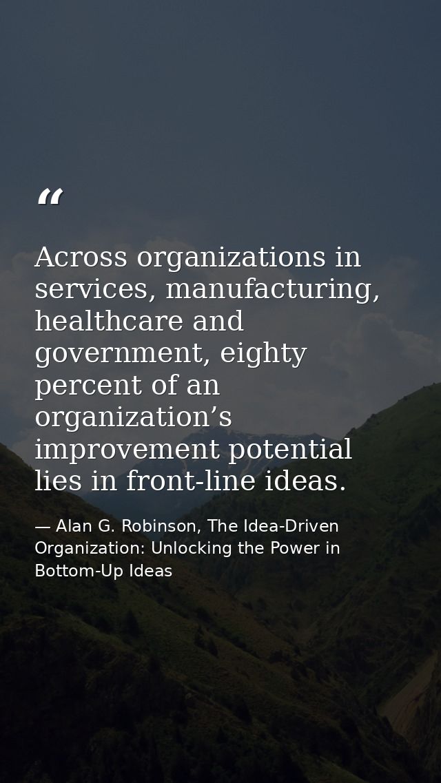 Across organizations in services, manufacturing, healthcare and government, eighty percent of an organization’s improvem — Alan G. Robinson, The Idea-Driven Organization: Unlocking the Power in Bottom-Up Ideas