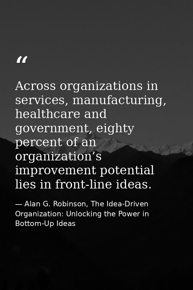 Across organizations in services, manufacturing, healthcare and government, eighty percent of an organization’s improvem — Alan G. Robinson, The Idea-Driven Organization: Unlocking the Power in Bottom-Up Ideas