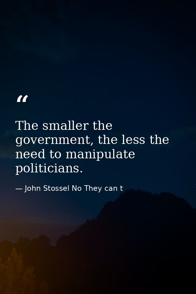 The smaller the government, the less the need to manipulate politicians. — John Stossel No They can t