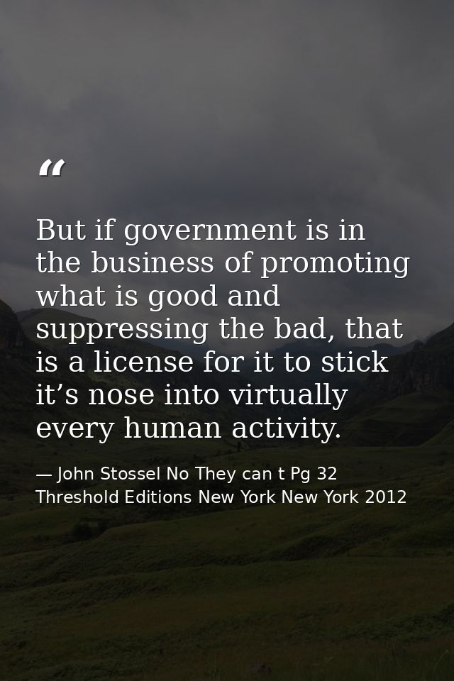 But if government is in the business of promoting what is good and suppressing the bad, that is a license for it to stic — John Stossel No They can t Pg 32 Threshold Editions New York New York 2012