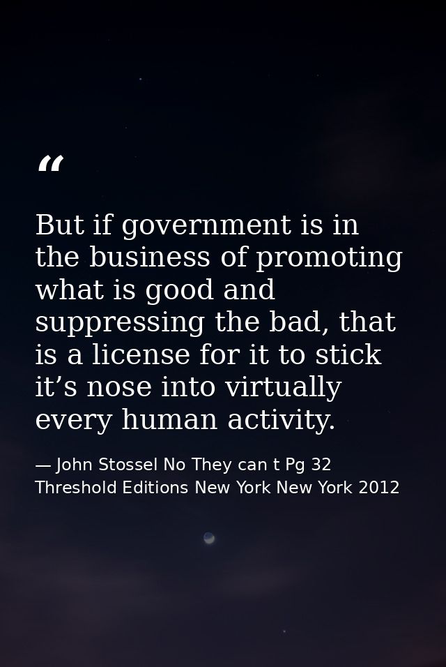 But if government is in the business of promoting what is good and suppressing the bad, that is a license for it to stic — John Stossel No They can t Pg 32 Threshold Editions New York New York 2012