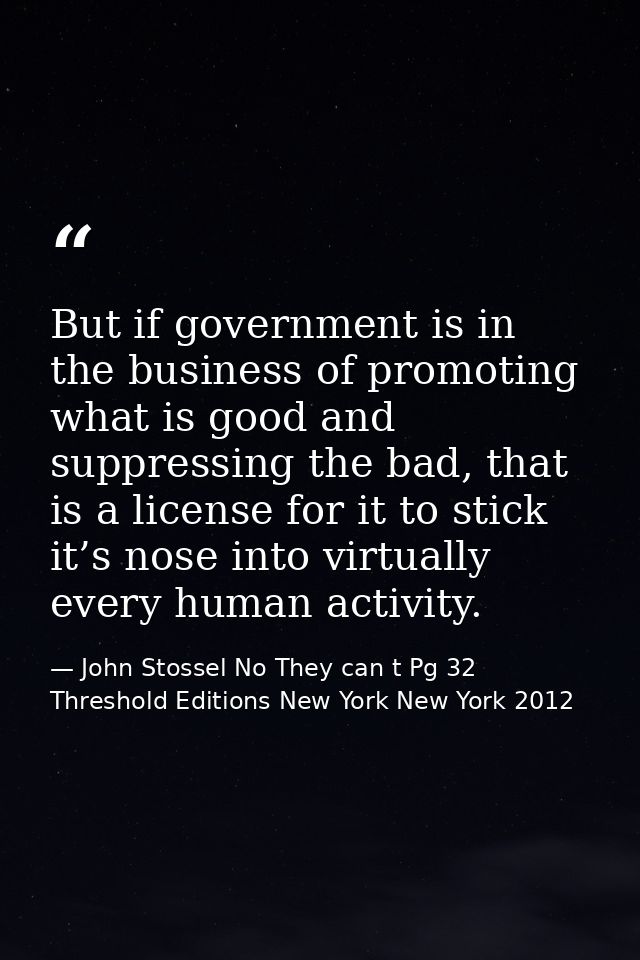 But if government is in the business of promoting what is good and suppressing the bad, that is a license for it to stic — John Stossel No They can t Pg 32 Threshold Editions New York New York 2012
