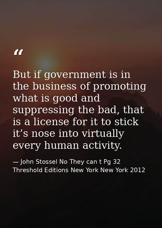 But if government is in the business of promoting what is good and suppressing the bad, that is a license for it to stic — John Stossel No They can t Pg 32 Threshold Editions New York New York 2012