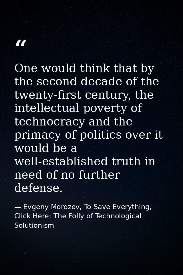 One would think that by the second decade of the twenty-first century, the intellectual poverty of technocracy and the p — Evgeny Morozov, To Save Everything, Click Here: The Folly of Technological Solutionism
