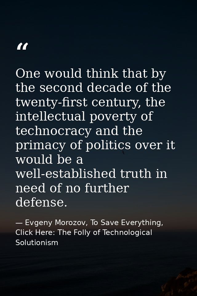 One would think that by the second decade of the twenty-first century, the intellectual poverty of technocracy and the p — Evgeny Morozov, To Save Everything, Click Here: The Folly of Technological Solutionism