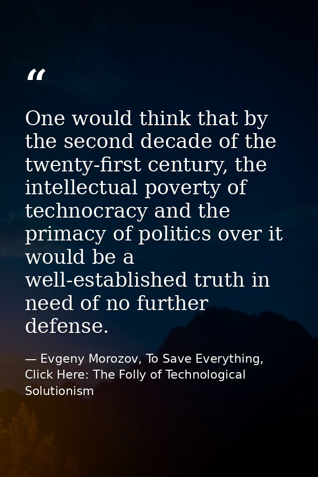 One would think that by the second decade of the twenty-first century, the intellectual poverty of technocracy and the p — Evgeny Morozov, To Save Everything, Click Here: The Folly of Technological Solutionism