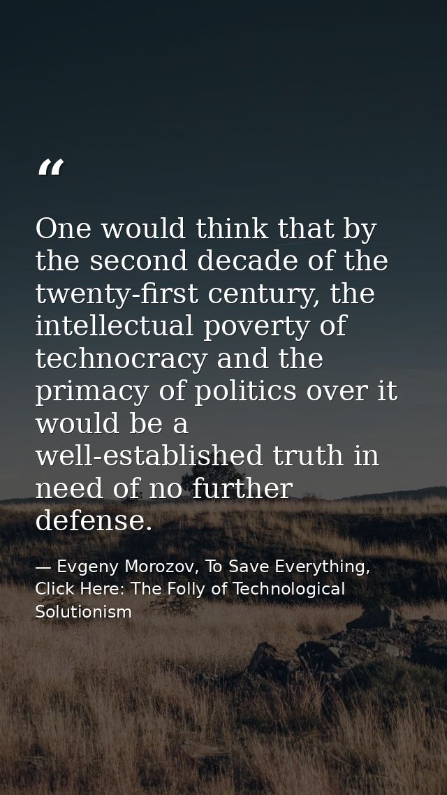 One would think that by the second decade of the twenty-first century, the intellectual poverty of technocracy and the p — Evgeny Morozov, To Save Everything, Click Here: The Folly of Technological Solutionism