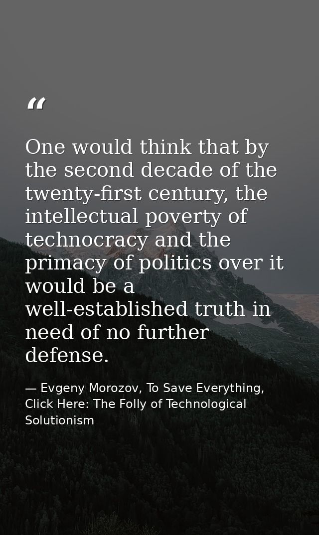 One would think that by the second decade of the twenty-first century, the intellectual poverty of technocracy and the p — Evgeny Morozov, To Save Everything, Click Here: The Folly of Technological Solutionism