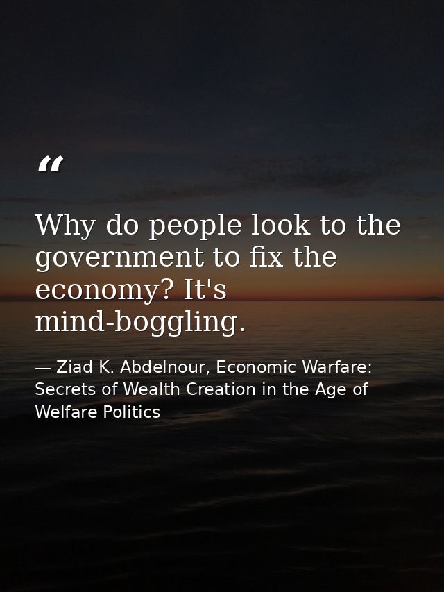 Why do people look to the government to fix the economy? It's mind-boggling. — Ziad K. Abdelnour, Economic Warfare: Secrets of Wealth Creation in the Age of Welfare Politics