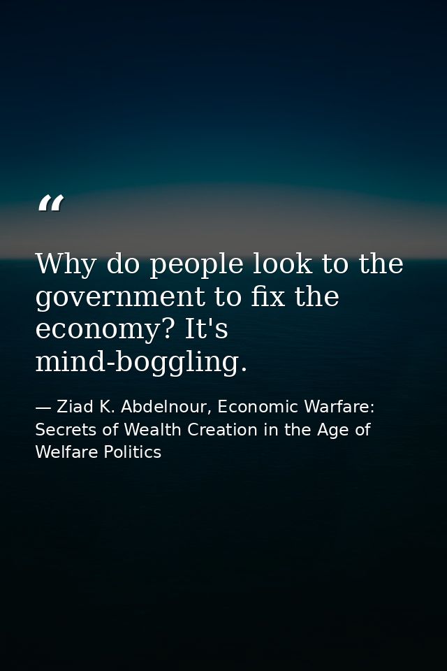 Why do people look to the government to fix the economy? It's mind-boggling. — Ziad K. Abdelnour, Economic Warfare: Secrets of Wealth Creation in the Age of Welfare Politics