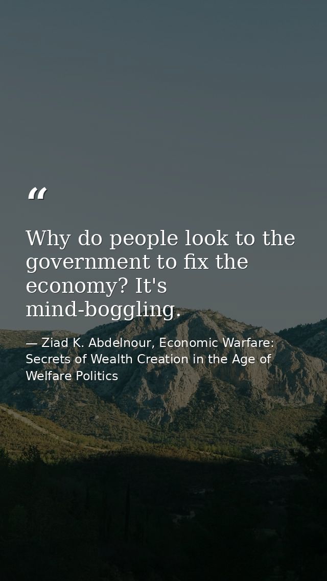 Why do people look to the government to fix the economy? It's mind-boggling. — Ziad K. Abdelnour, Economic Warfare: Secrets of Wealth Creation in the Age of Welfare Politics