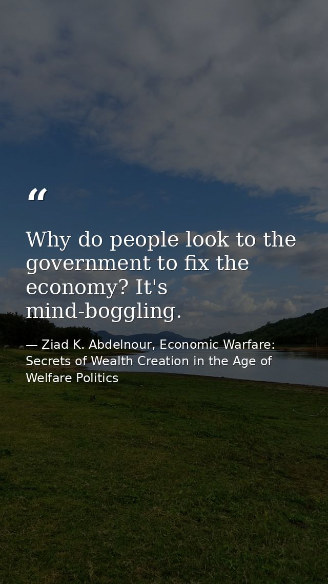 Why do people look to the government to fix the economy? It's mind-boggling. — Ziad K. Abdelnour, Economic Warfare: Secrets of Wealth Creation in the Age of Welfare Politics