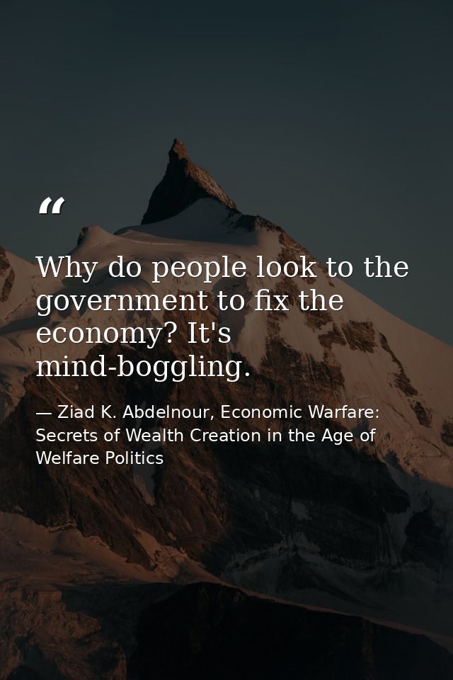 Why do people look to the government to fix the economy? It's mind-boggling. — Ziad K. Abdelnour, Economic Warfare: Secrets of Wealth Creation in the Age of Welfare Politics