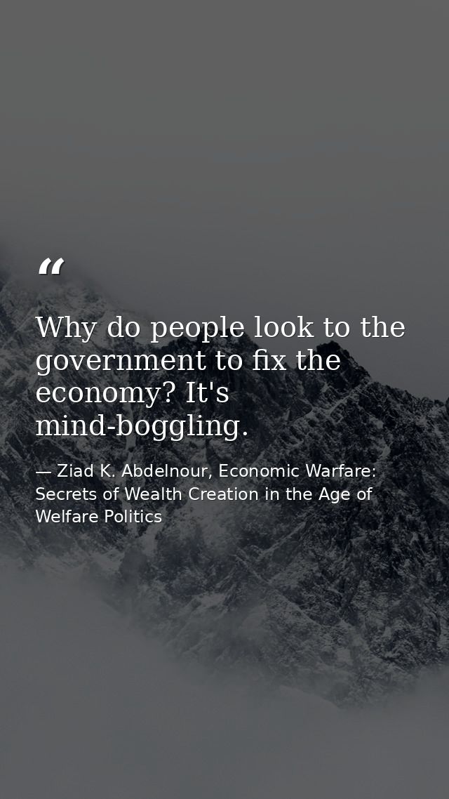 Why do people look to the government to fix the economy? It's mind-boggling. — Ziad K. Abdelnour, Economic Warfare: Secrets of Wealth Creation in the Age of Welfare Politics