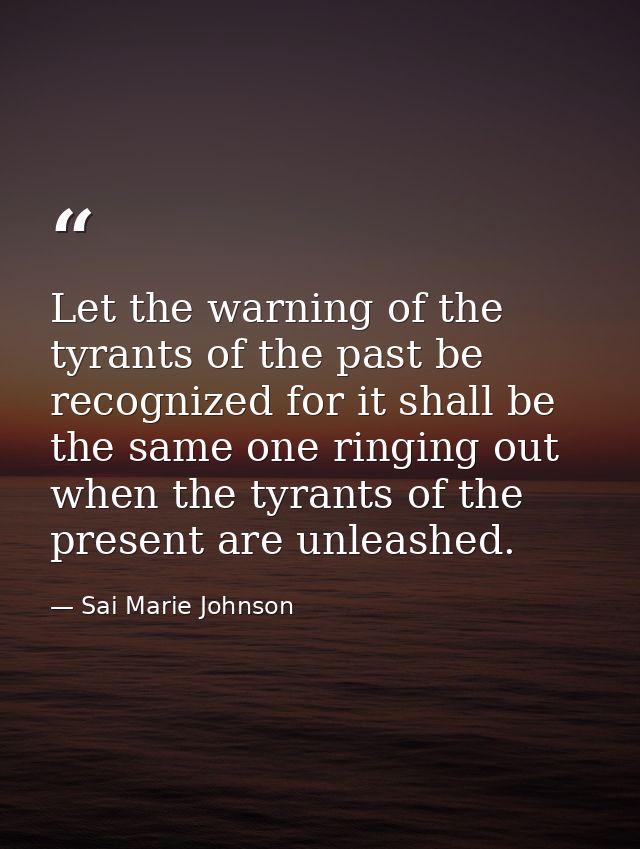 Let the warning of the tyrants of the past be recognized for it shall be the same one ringing out when the tyrants of th — Sai Marie Johnson