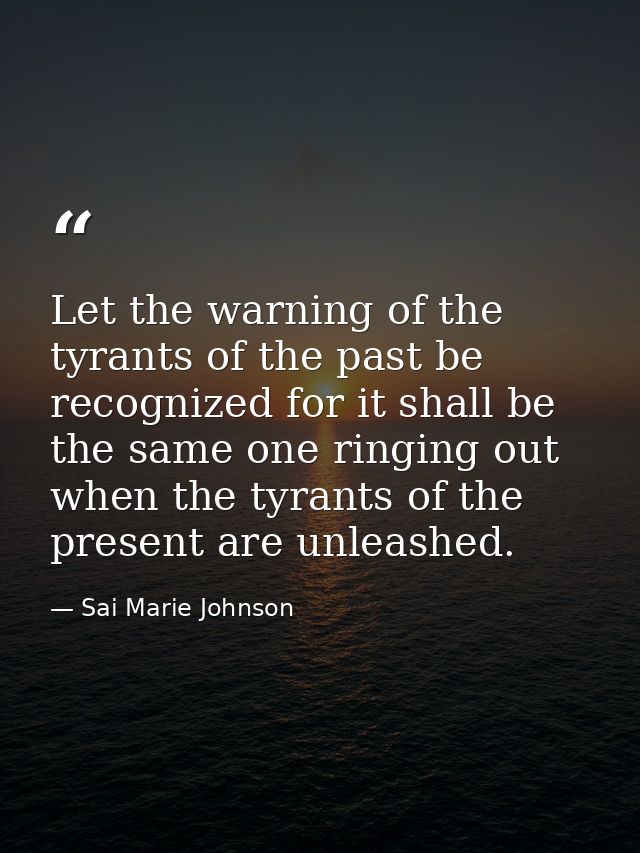 Let the warning of the tyrants of the past be recognized for it shall be the same one ringing out when the tyrants of th — Sai Marie Johnson