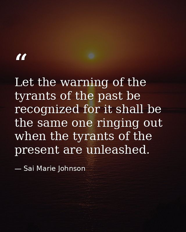 Let the warning of the tyrants of the past be recognized for it shall be the same one ringing out when the tyrants of th — Sai Marie Johnson