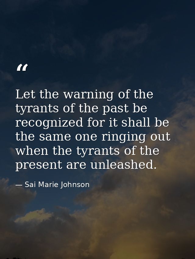 Let the warning of the tyrants of the past be recognized for it shall be the same one ringing out when the tyrants of th — Sai Marie Johnson