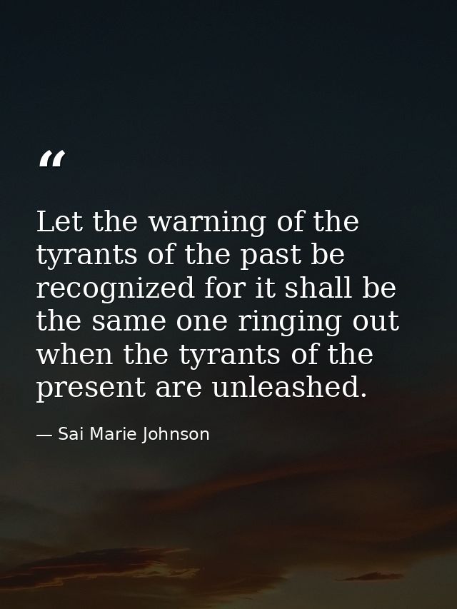Let the warning of the tyrants of the past be recognized for it shall be the same one ringing out when the tyrants of th — Sai Marie Johnson